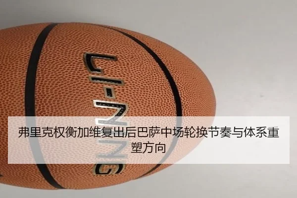 弗里克权衡加维复出后巴萨中场轮换节奏与体系重塑方向