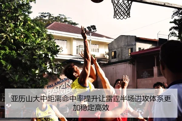 亚历山大中距离命中率提升让雷霆半场进攻体系更加稳定高效