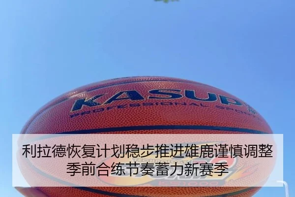 利拉德恢复计划稳步推进雄鹿谨慎调整季前合练节奏蓄力新赛季