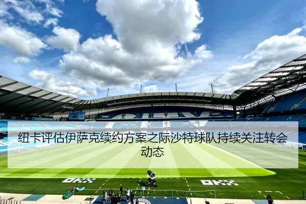 纽卡评估伊萨克续约方案之际沙特球队持续关注转会动态