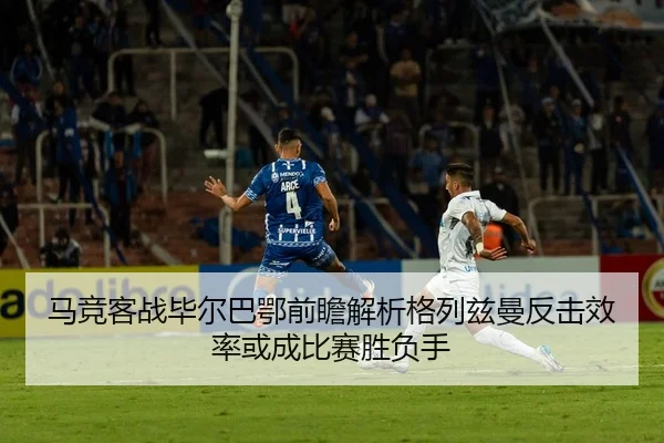 马竞客战毕尔巴鄂前瞻解析格列兹曼反击效率或成比赛胜负手