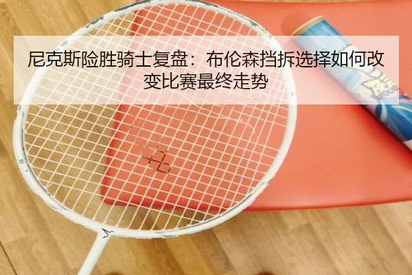 尼克斯险胜骑士复盘：布伦森挡拆选择如何改变比赛最终走势